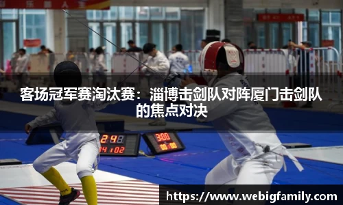 客场冠军赛淘汰赛：淄博击剑队对阵厦门击剑队的焦点对决